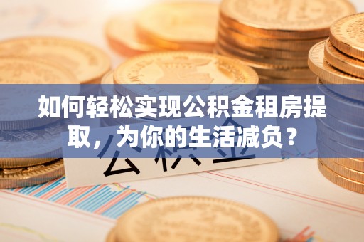 岳池如何轻松实现公积金租房提取，为你的生活减负？
