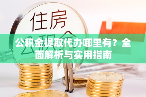 岳池公积金提取代办哪里有？全面解析与实用指南