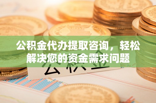 岳池公积金代办提取咨询，轻松解决您的资金需求问题