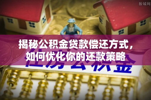 岳池揭秘公积金贷款偿还方式，如何优化你的还款策略