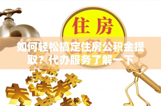 岳池如何轻松搞定住房公积金提取？代办服务了解一下