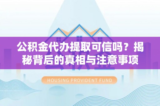 岳池公积金代办提取可信吗？揭秘背后的真相与注意事项
