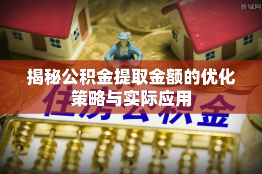 岳池揭秘公积金提取金额的优化策略与实际应用