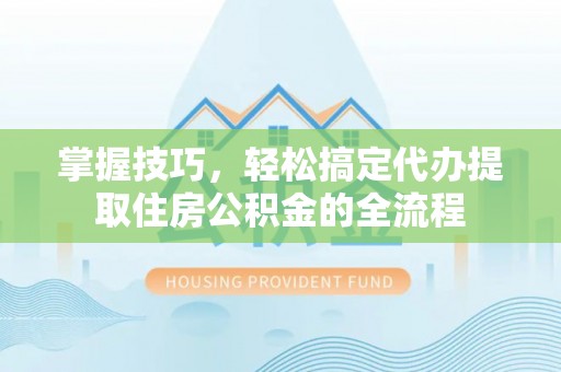 岳池掌握技巧，轻松搞定代办提取住房公积金的全流程
