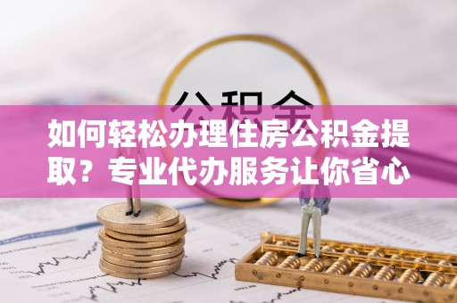 岳池如何轻松办理住房公积金提取？专业代办服务让你省心无忧