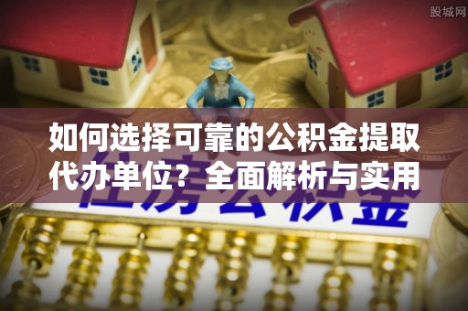 岳池如何选择可靠的公积金提取代办单位？全面解析与实用建议