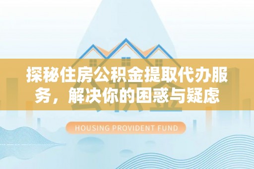 岳池探秘住房公积金提取代办服务，解决你的困惑与疑虑
