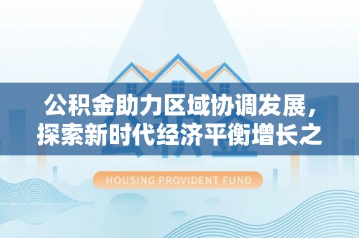 岳池公积金助力区域协调发展，探索新时代经济平衡增长之道