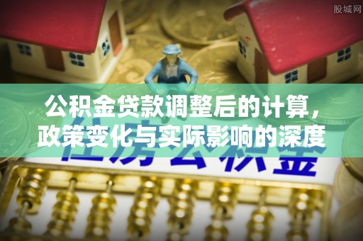 岳池公积金贷款调整后的计算，政策变化与实际影响的深度解析