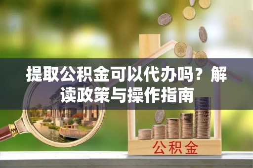 岳池提取公积金可以代办吗？解读政策与操作指南