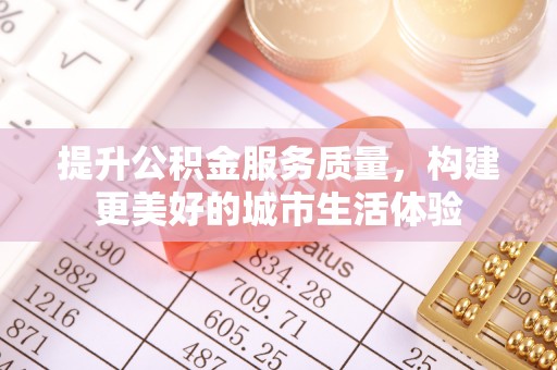 岳池提升公积金服务质量，构建更美好的城市生活体验