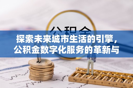 岳池探索未来城市生活的引擎，公积金数字化服务的革新与实践