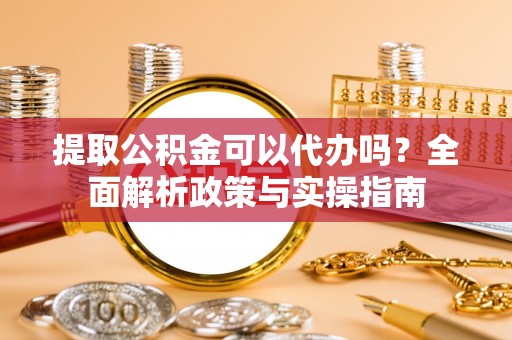 岳池提取公积金可以代办吗？全面解析政策与实操指南