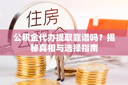岳池公积金代办提取靠谱吗？揭秘真相与选择指南