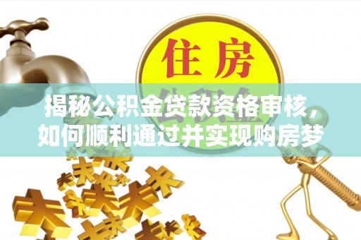 岳池揭秘公积金贷款资格审核，如何顺利通过并实现购房梦想