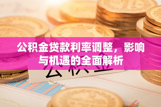 岳池公积金贷款利率调整，影响与机遇的全面解析