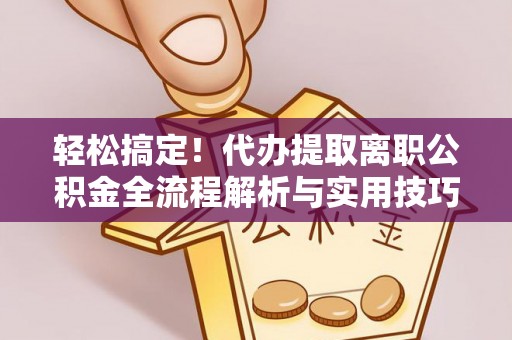 岳池轻松搞定！代办提取离职公积金全流程解析与实用技巧
