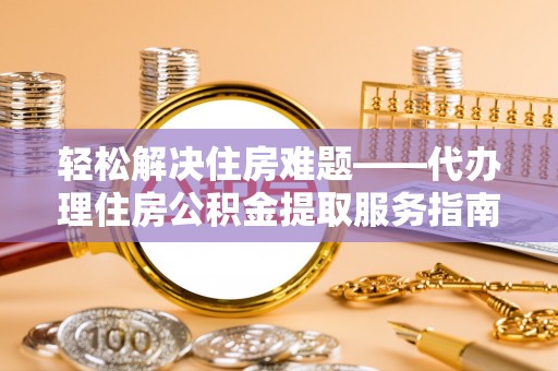 岳池轻松解决住房难题——代办理住房公积金提取服务指南