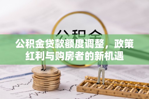岳池公积金贷款额度调整，政策红利与购房者的新机遇