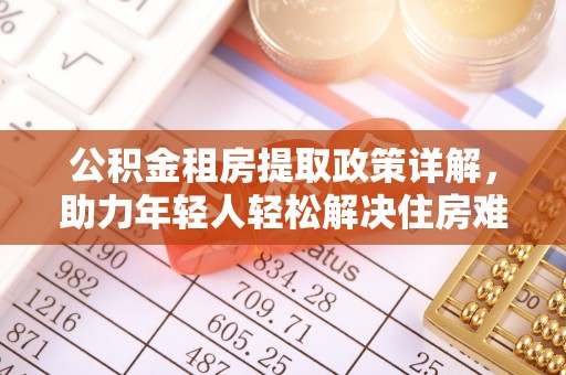 岳池公积金租房提取政策详解，助力年轻人轻松解决住房难题