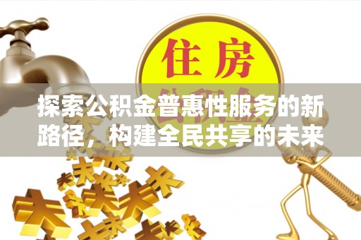 岳池探索公积金普惠性服务的新路径，构建全民共享的未来