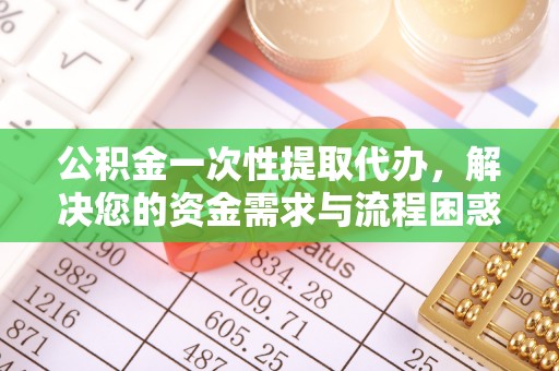 岳池公积金一次性提取代办，解决您的资金需求与流程困惑