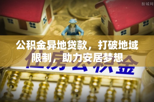 岳池公积金异地贷款，打破地域限制，助力安居梦想