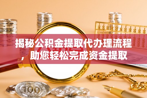 岳池揭秘公积金提取代办理流程，助您轻松完成资金提取