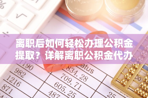 岳池离职后如何轻松办理公积金提取？详解离职公积金代办提取流程