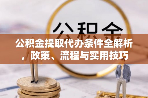 岳池公积金提取代办条件全解析，政策、流程与实用技巧