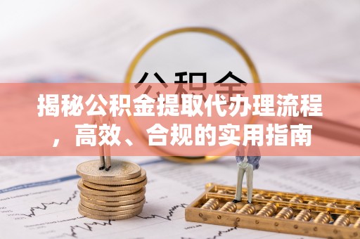 岳池揭秘公积金提取代办理流程，高效、合规的实用指南
