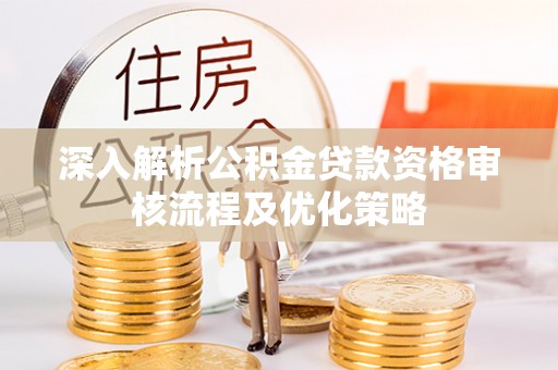岳池深入解析公积金贷款资格审核流程及优化策略