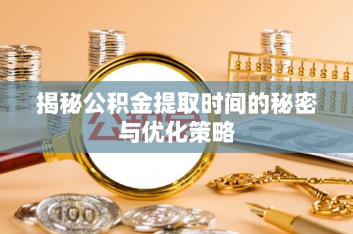 岳池揭秘公积金提取时间的秘密与优化策略