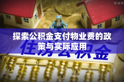 岳池探索公积金支付物业费的政策与实际应用