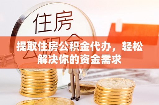 岳池提取住房公积金代办，轻松解决你的资金需求