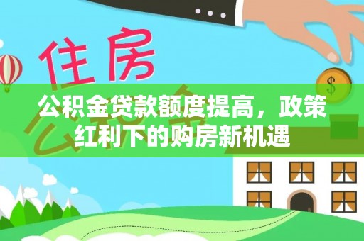 岳池公积金贷款额度提高，政策红利下的购房新机遇