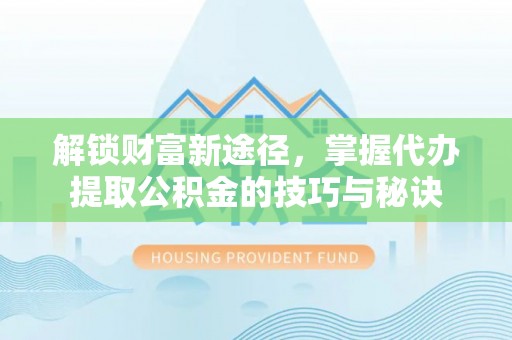 岳池解锁财富新途径，掌握代办提取公积金的技巧与秘诀