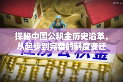 岳池探秘中国公积金历史沿革，从起步到完善的制度变迁