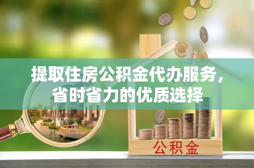 岳池提取住房公积金代办服务，省时省力的优质选择