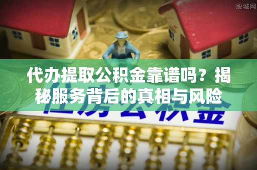 岳池代办提取公积金靠谱吗？揭秘服务背后的真相与风险