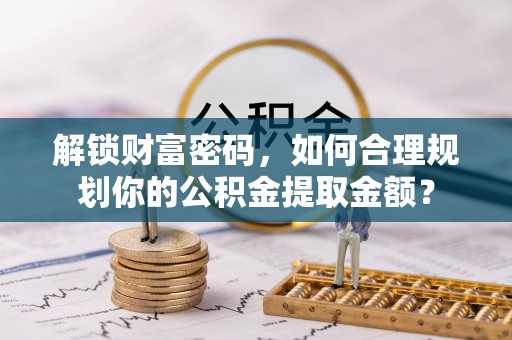岳池解锁财富密码，如何合理规划你的公积金提取金额？