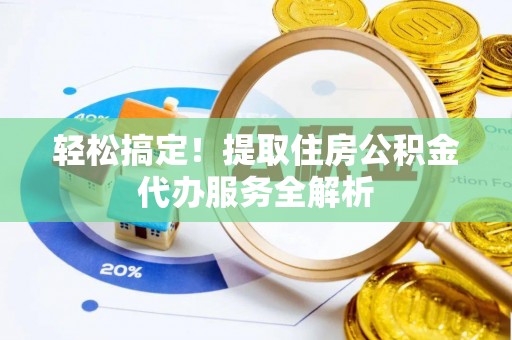 岳池轻松搞定！提取住房公积金代办服务全解析