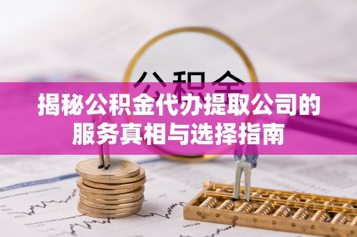 岳池揭秘公积金代办提取公司的服务真相与选择指南