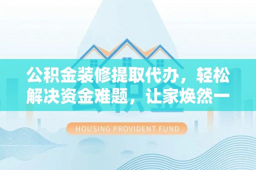 岳池公积金装修提取代办，轻松解决资金难题，让家焕然一新