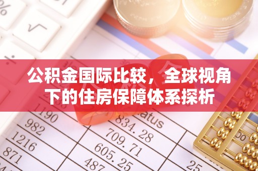 岳池公积金国际比较，全球视角下的住房保障体系探析
