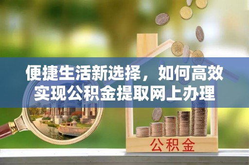 岳池便捷生活新选择，如何高效实现公积金提取网上办理