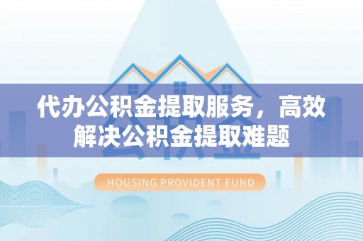 岳池代办公积金提取服务，高效解决公积金提取难题