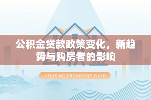 岳池公积金贷款政策变化，新趋势与购房者的影响