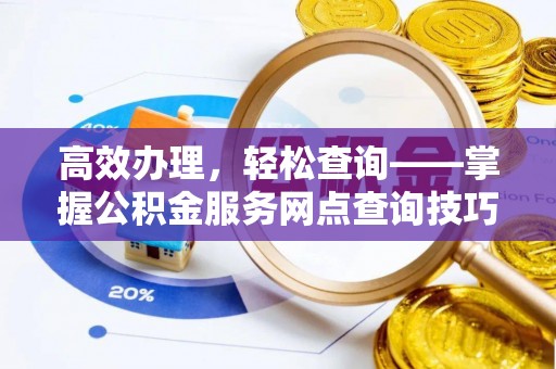 岳池高效办理，轻松查询——掌握公积金服务网点查询技巧