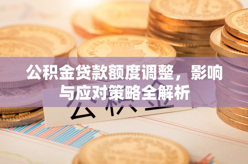 岳池公积金贷款额度调整，影响与应对策略全解析